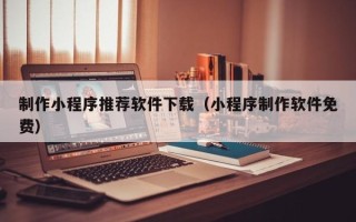 新余制作小程序推荐软件下载（小程序制作软件免费）