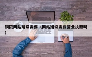 新余铜陵网站建设需要（网站建设需要营业执照吗）