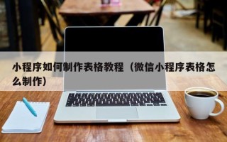 新余小程序如何制作表格教程（微信小程序表格怎么制作）