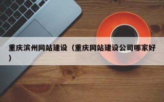 新余重庆滨州网站建设（重庆网站建设公司哪家好）