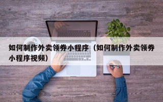 新余如何制作外卖领券小程序（如何制作外卖领券小程序视频）
