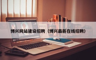 新余博兴网站建设招聘（博兴最新在线招聘）