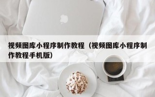 新余视频图库小程序制作教程（视频图库小程序制作教程手机版）