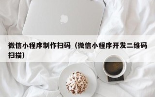新余微信小程序制作扫码（微信小程序开发二维码扫描）
