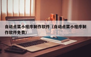 新余自动点菜小程序制作软件（自动点菜小程序制作软件免费）